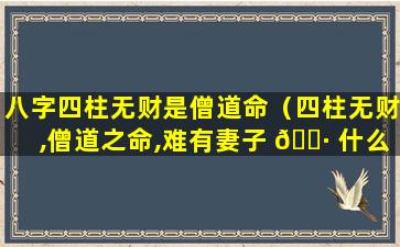 八字四柱无财是僧道命（四柱无财,僧道之命,难有妻子 🌷 什么意思）